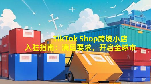 TikTok Shop跨境小店入驻指南：满足要求，开启全球市场之门！